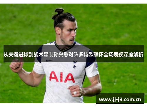 从关键进球到战术牵制孙兴慜对阵多特欧联杯全场表现深度解析 从关键进球到战术牵制孙兴慜对阵多特欧联杯全场表现深度解析