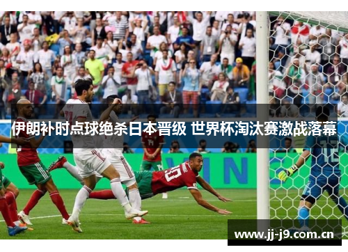 伊朗补时点球绝杀日本晋级 世界杯淘汰赛激战落幕