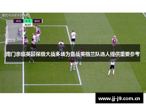 南门亲临英超保级大战多场为备战英格兰队选人提供重要参考 南门亲临英超保级大战多场为备战英格兰队选人提供重要参考