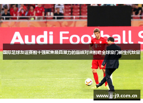 国际足球友谊赛前十强聚焦最具潜力的巅峰对决前瞻全球豪门新生代较量